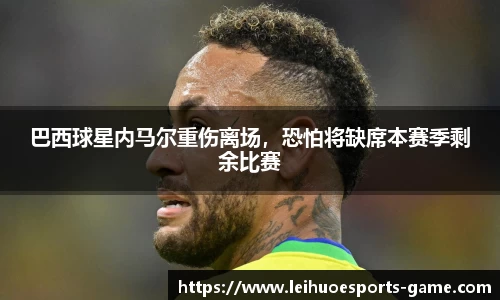 巴西球星内马尔重伤离场，恐怕将缺席本赛季剩余比赛